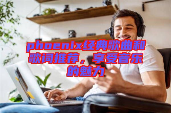 phoenix經(jīng)典歌曲和歌詞推薦，享受音樂的魅力