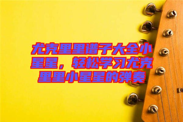 尤克里里譜子大全小星星，輕松學(xué)習尤克里里小星星的彈奏