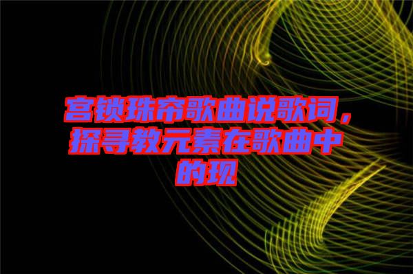 宮鎖珠簾歌曲說歌詞，探尋教元素在歌曲中的現(xiàn)