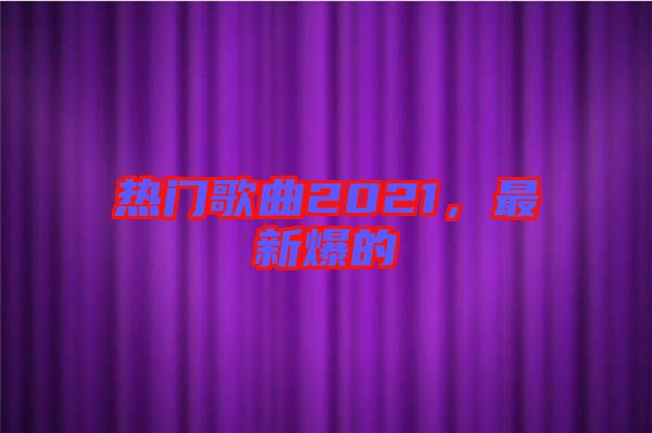 熱門歌曲2021，最新爆的