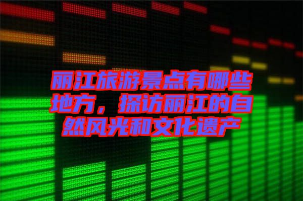 麗江旅游景點有哪些地方，探訪麗江的自然風光和文化遺產(chǎn)