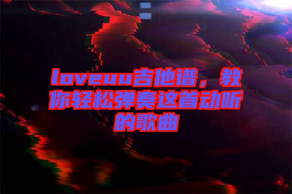 loveuu吉他譜，教你輕松彈奏這首動聽的歌曲