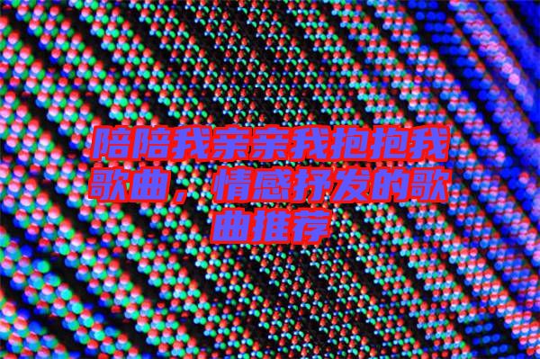 陪陪我親親我抱抱我歌曲，情感抒發(fā)的歌曲推薦