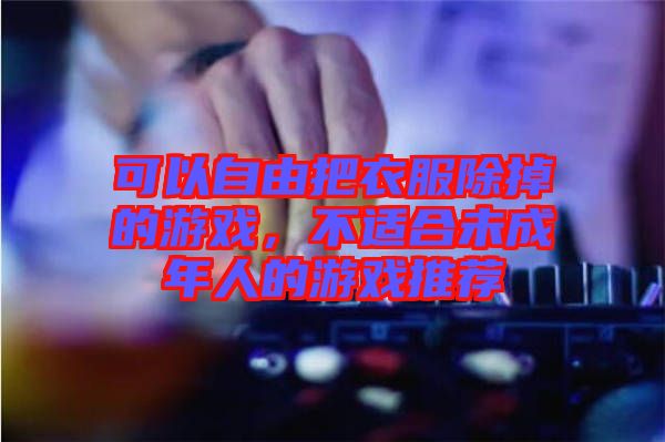 可以自由把衣服除掉的游戲，不適合未成年人的游戲推薦