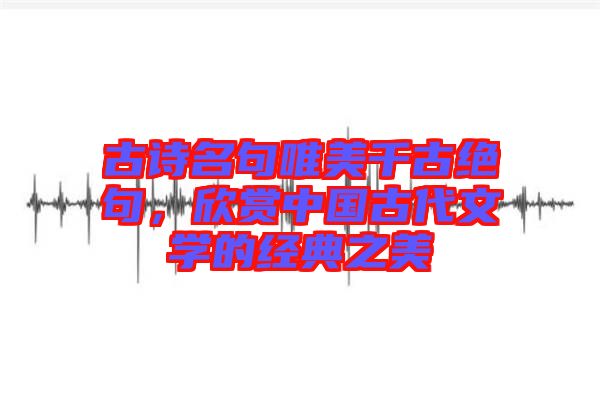 古詩(shī)名句唯美千古絕句，欣賞中國(guó)古代文學(xué)的經(jīng)典之美