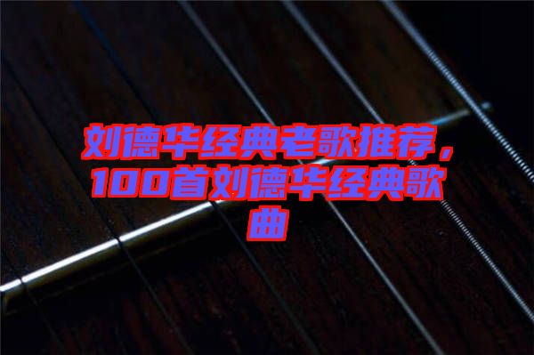 劉德華經(jīng)典老歌推薦，100首劉德華經(jīng)典歌曲
