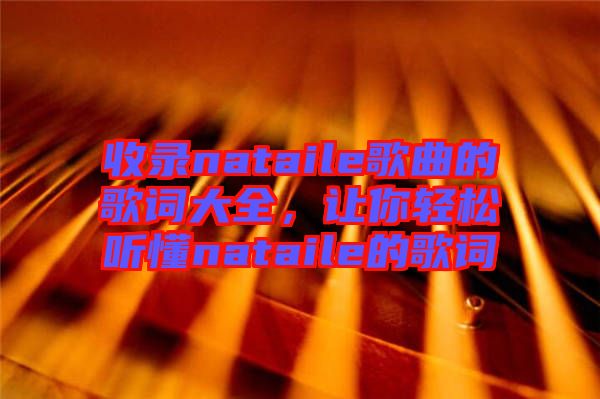 收錄nataile歌曲的歌詞大全，讓你輕松聽(tīng)懂nataile的歌詞