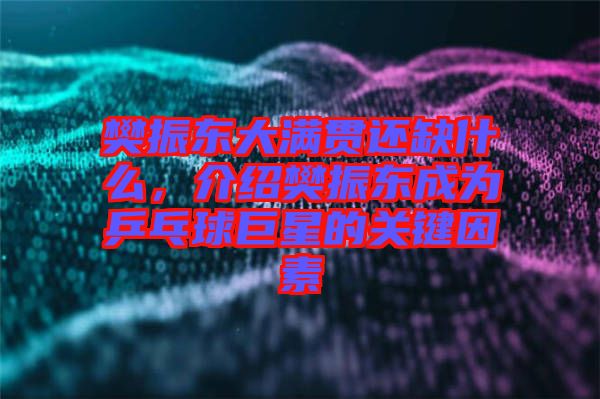 樊振東大滿貫還缺什么，介紹樊振東成為乒乓球巨星的關(guān)鍵因素