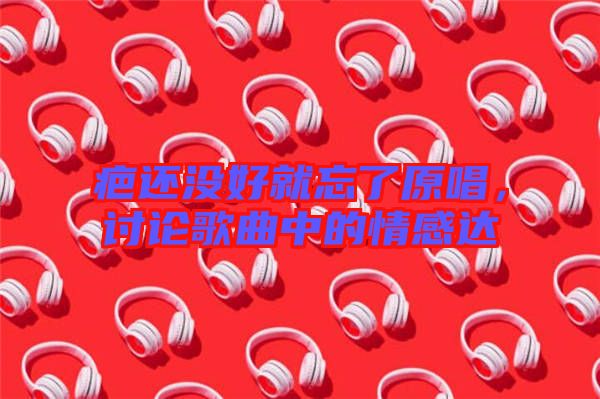 疤還沒好就忘了原唱，討論歌曲中的情感達