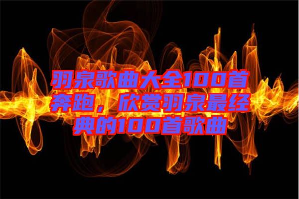 羽泉歌曲大全100首奔跑，欣賞羽泉最經(jīng)典的100首歌曲