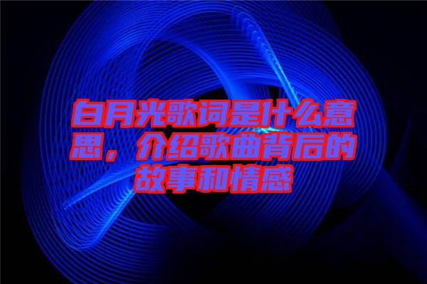白月光歌詞是什么意思，介紹歌曲背后的故事和情感