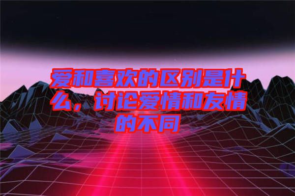 愛和喜歡的區(qū)別是什么，討論愛情和友情的不同
