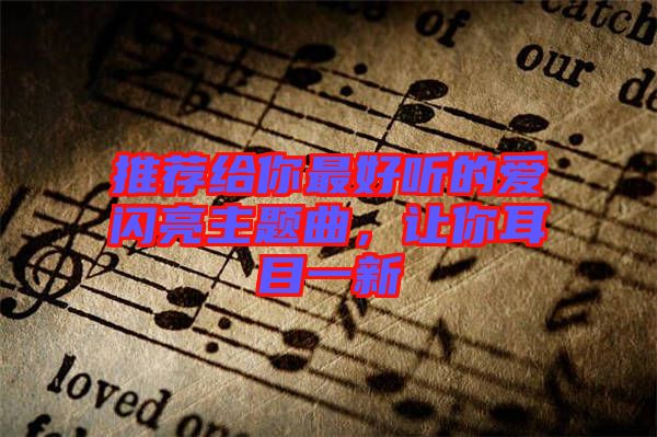推薦給你最好聽的愛閃亮主題曲，讓你耳目一新