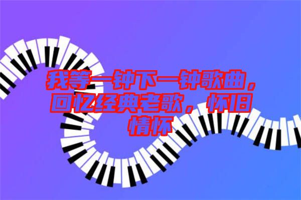 我等一鐘下一鐘歌曲，回憶經(jīng)典老歌，懷舊情懷