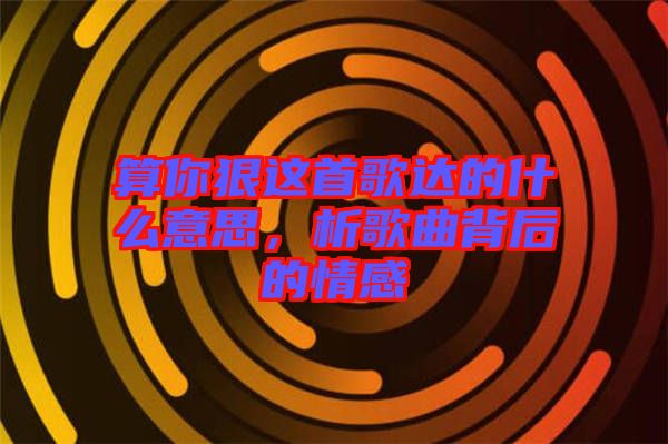 算你狠這首歌達的什么意思，析歌曲背后的情感