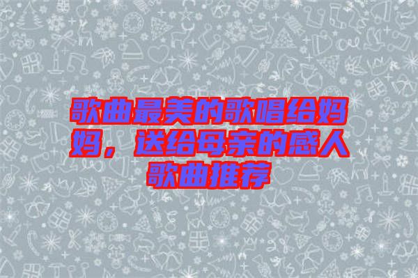 歌曲最美的歌唱給媽媽，送給母親的感人歌曲推薦