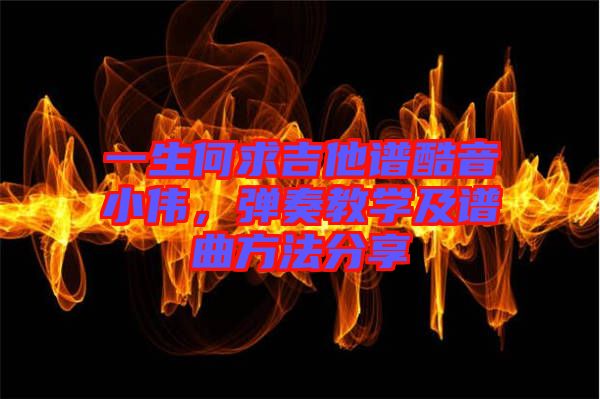 一生何求吉他譜酷音小偉，彈奏教學(xué)及譜曲方法分享