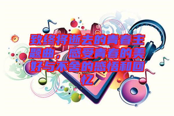 致終將逝去的青春主題曲，感受青春的美好與不舍的感悟和回憶