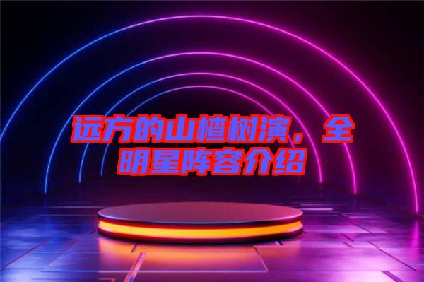 遠(yuǎn)方的山楂樹(shù)演，全明星陣容介紹