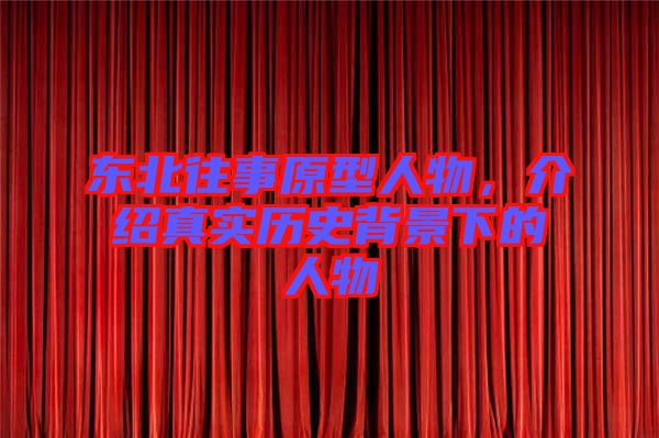 東北往事原型人物，介紹真實歷史背景下的人物