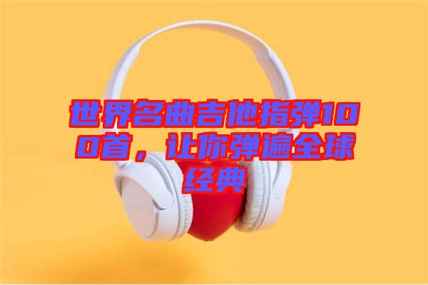 世界名曲吉他指彈100首，讓你彈遍全球經(jīng)典