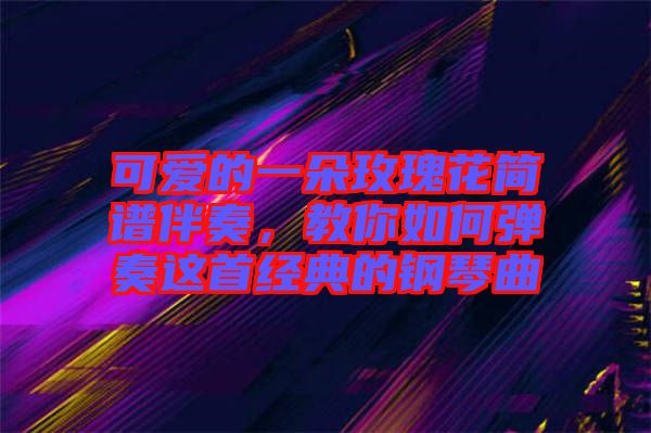 可愛的一朵玫瑰花簡譜伴奏，教你如何彈奏這首經(jīng)典的鋼琴曲