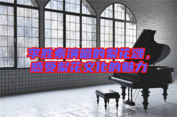 李勝素演唱的梨花頌，感受梨花文化的魅力