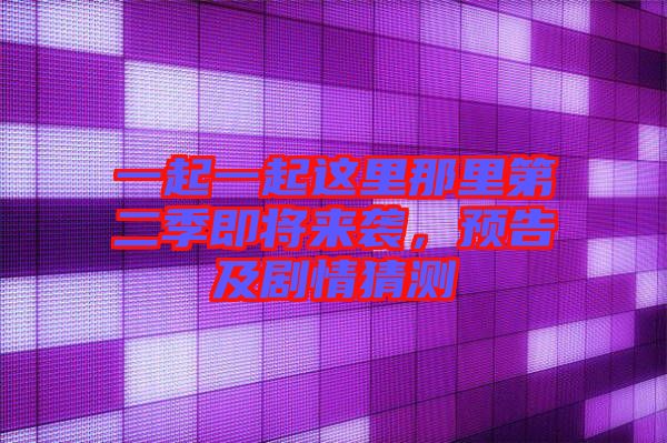一起一起這里那里第二季即將來襲，預(yù)告及劇情猜測(cè)