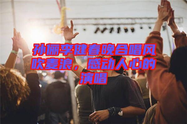 孫儷李健春晚合唱風(fēng)吹麥浪，感動人心的演唱
