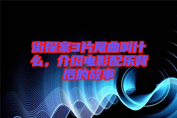 街探案3片尾曲叫什么，介紹電影配樂背后的故事