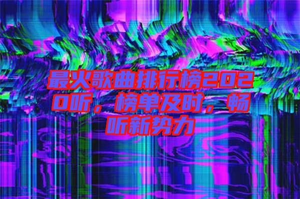 最火歌曲排行榜2020聽(tīng)，榜單及時(shí)，暢聽(tīng)新勢(shì)力