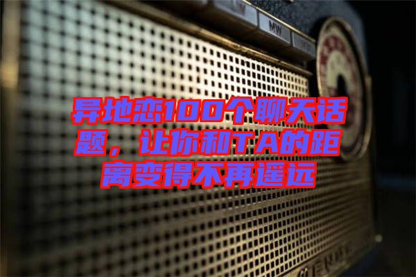 異地戀100個聊天話題，讓你和TA的距離變得不再遙遠