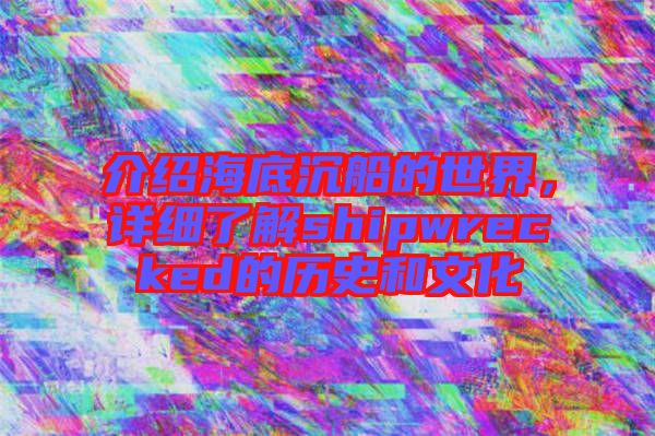 介紹海底沉船的世界，詳細(xì)了解shipwrecked的歷史和文化