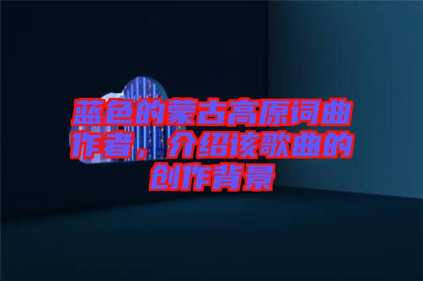 藍(lán)色的蒙古高原詞曲作者，介紹該歌曲的創(chuàng)作背景