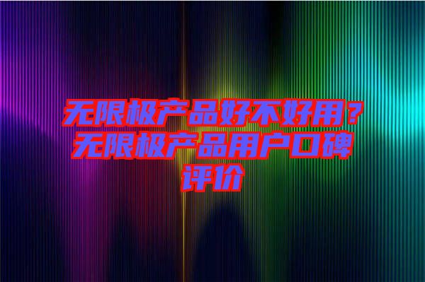 無限極產(chǎn)品好不好用？無限極產(chǎn)品用戶口碑評價