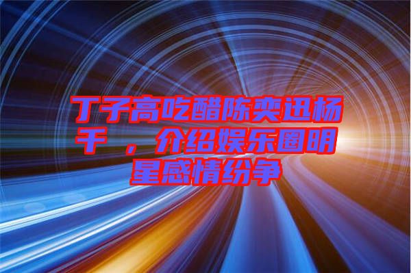 丁子高吃醋陳奕迅楊千嬅，介紹娛樂圈明星感情紛爭(zhēng)