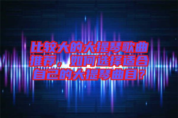 比較大的大提琴歌曲推薦，如何選擇適合自己的大提琴曲目？