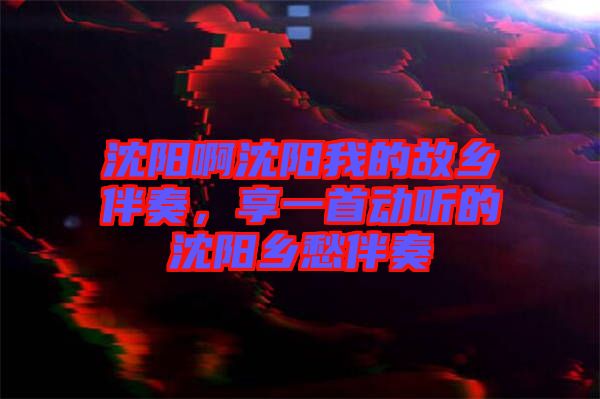 沈陽(yáng)啊沈陽(yáng)我的故鄉(xiāng)伴奏，享一首動(dòng)聽(tīng)的沈陽(yáng)鄉(xiāng)愁伴奏