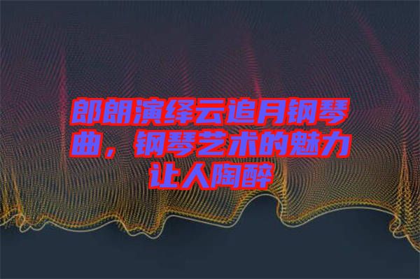 郎朗演繹云追月鋼琴曲，鋼琴藝術(shù)的魅力讓人陶醉