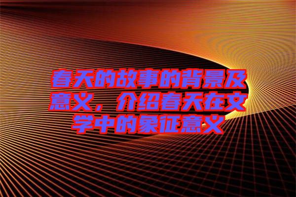 春天的故事的背景及意義，介紹春天在文學(xué)中的象征意義