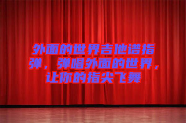 外面的世界吉他譜指彈，彈唱外面的世界，讓你的指尖飛舞