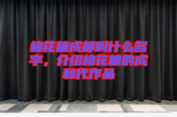 棉花糖成都叫什么名字，介紹棉花糖的成和代作品