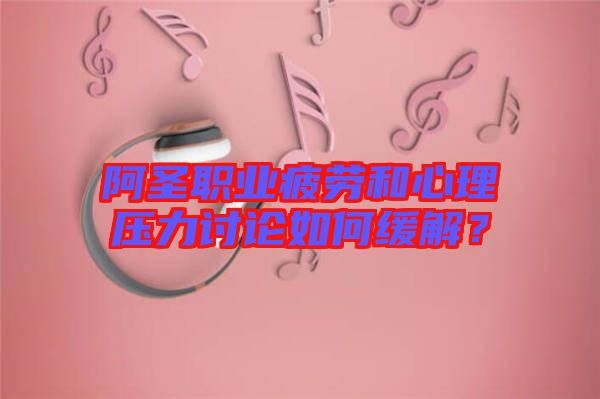 阿圣職業(yè)疲勞和心理壓力討論如何緩解？