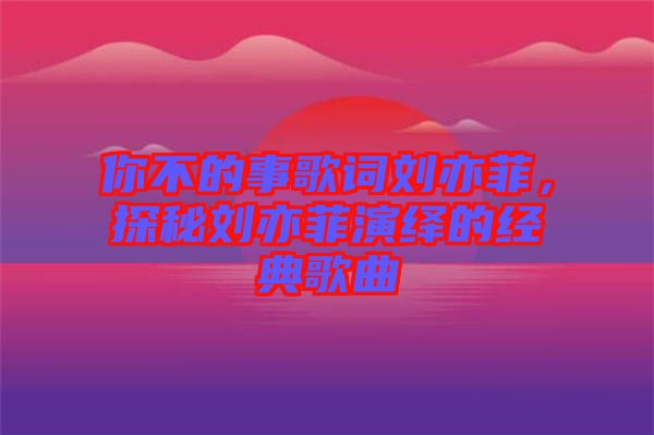 你不的事歌詞劉亦菲，探秘劉亦菲演繹的經(jīng)典歌曲