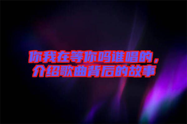 你我在等你嗎誰(shuí)唱的，介紹歌曲背后的故事