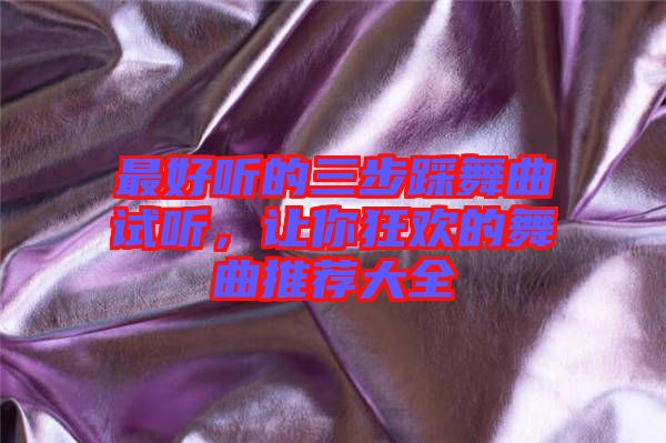 最好聽的三步踩舞曲試聽，讓你狂歡的舞曲推薦大全