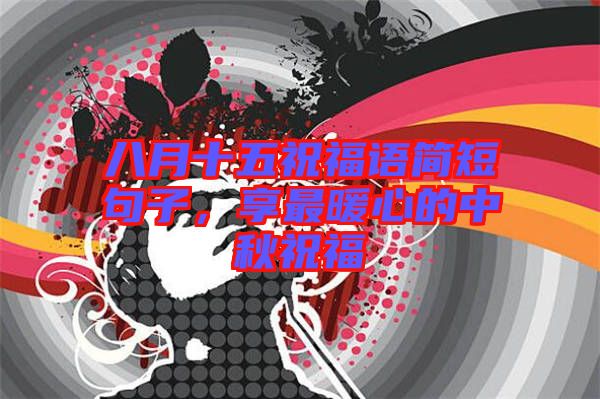 八月十五祝福語簡短句子，享最暖心的中秋祝福