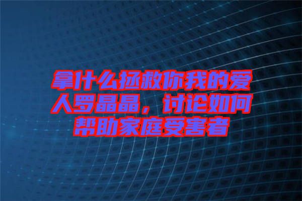 拿什么拯救你我的愛人羅晶晶，討論如何幫助家庭受害者
