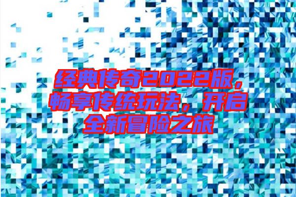 經(jīng)典傳奇2022版，暢享傳統(tǒng)玩法，開啟全新冒險之旅