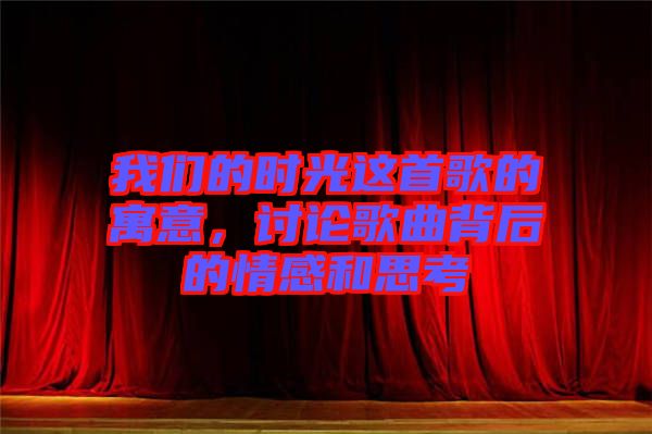 我們的時光這首歌的寓意，討論歌曲背后的情感和思考